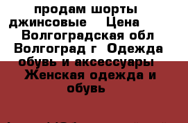 продам шорты ( джинсовые) › Цена ­ 600 - Волгоградская обл., Волгоград г. Одежда, обувь и аксессуары » Женская одежда и обувь   